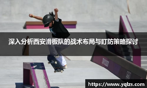 深入分析西安滑板队的战术布局与盯防策略探讨