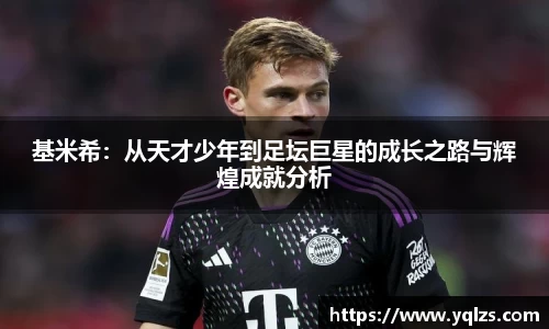 基米希：从天才少年到足坛巨星的成长之路与辉煌成就分析
