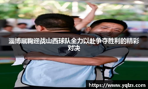 淄博蹴鞠迎战山西球队全力以赴争夺胜利的精彩对决