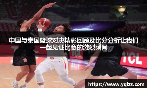 中国与泰国篮球对决精彩回顾及比分分析让我们一起见证比赛的激烈瞬间